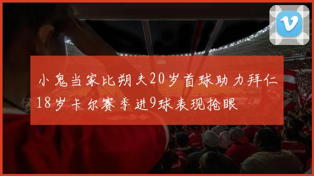 小鬼当家比朔夫20岁首球助力拜仁18岁卡尔赛季进9球表现抢眼