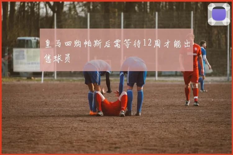 皇马回购帕斯后需等待12周才能出售球员