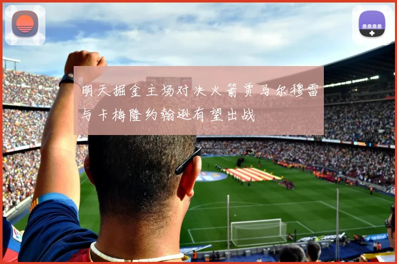 明天掘金主场对决火箭贾马尔穆雷与卡梅隆约翰逊有望出战