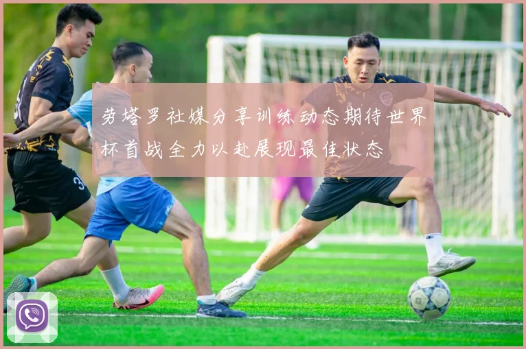 劳塔罗社媒分享训练动态期待世界杯首战全力以赴展现最佳状态