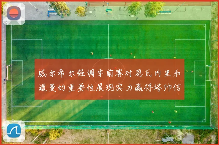 威尔希尔强调季前赛对恩瓦内里和道曼的重要性展现实力赢得塔帅信任