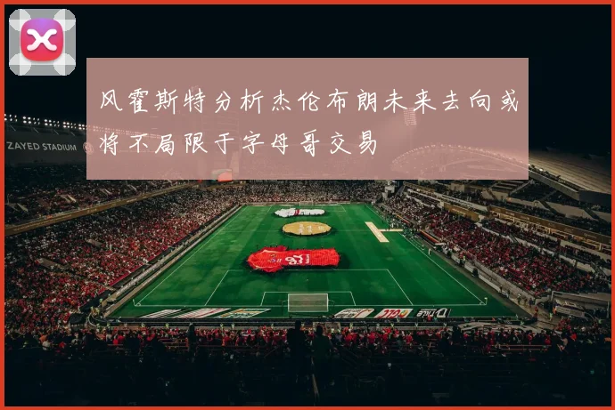 风霍斯特分析杰伦布朗未来去向或将不局限于字母哥交易