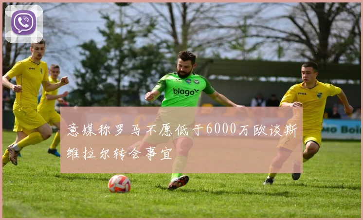 意媒称罗马不愿低于6000万欧谈斯维拉尔转会事宜