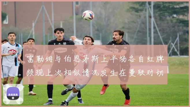 富勒姆与伯恩茅斯上半场各自红牌频现上次相似情况发生在曼联对切尔西