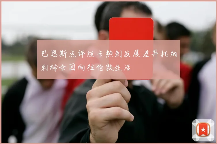 巴恩斯点评纽卡热刺发展差异托纳利转会因向往伦敦生活