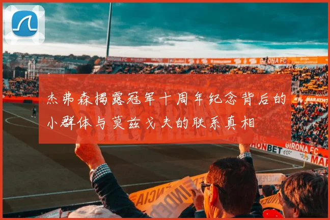 杰弗森揭露冠军十周年纪念背后的小群体与莫兹戈夫的联系真相