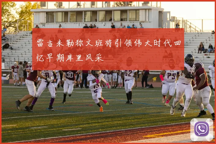 雷吉米勒称文班将引领伟大时代回忆早期库里风采