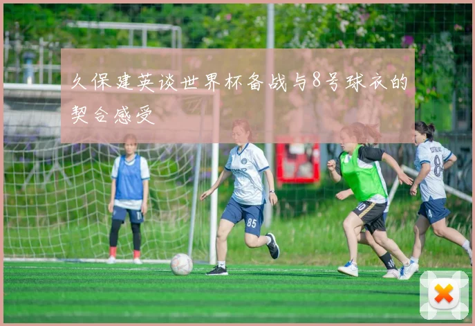 久保建英谈世界杯备战与8号球衣的契合感受