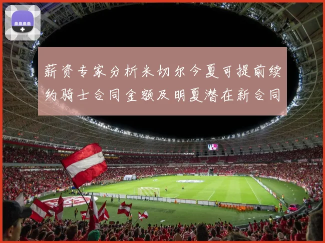 薪资专家分析米切尔今夏可提前续约骑士合同金额及明夏潜在新合同