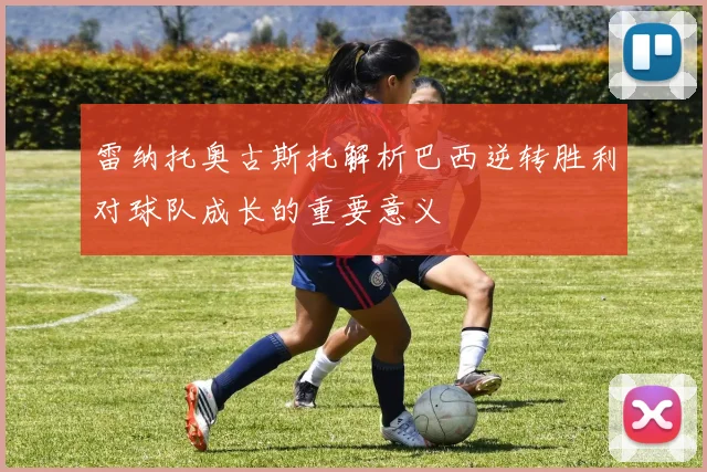 雷纳托奥古斯托解析巴西逆转胜利对球队成长的重要意义