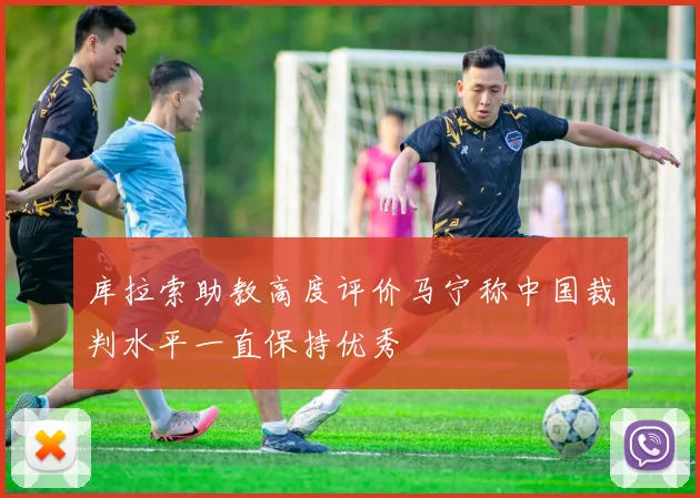 库拉索助教高度评价马宁称中国裁判水平一直保持优秀