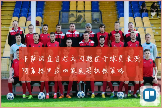 卡萨诺直言尤文问题在于球员表现阿莱格里应回家反思执教策略