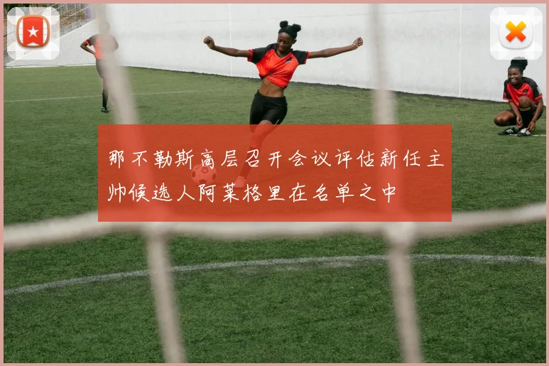 那不勒斯高层召开会议评估新任主帅候选人阿莱格里在名单之中