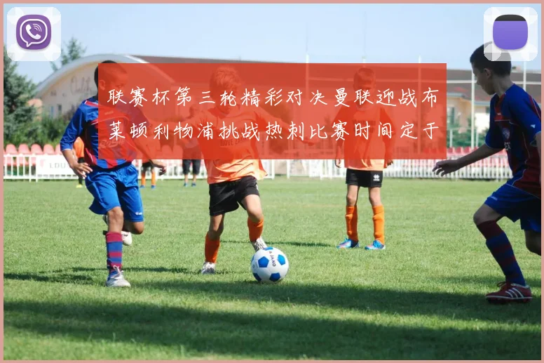 联赛杯第三轮精彩对决曼联迎战布莱顿利物浦挑战热刺比赛时间定于9月17日凌晨三点