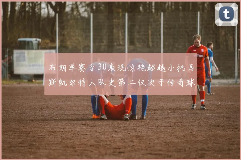 布朗单赛季30表现惊艳超越小托马斯凯尔特人队史第二仅次于传奇球星