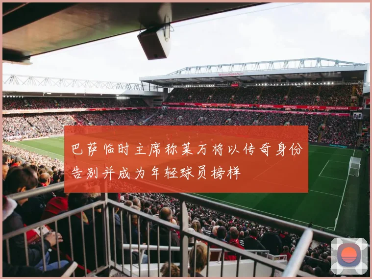 巴萨临时主席称莱万将以传奇身份告别并成为年轻球员榜样