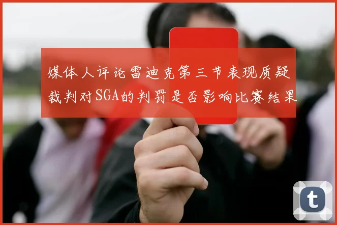 媒体人评论雷迪克第三节表现质疑裁判对SGA的判罚是否影响比赛结果