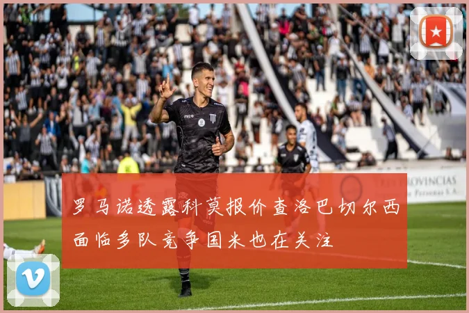 罗马诺透露科莫报价查洛巴切尔西面临多队竞争国米也在关注