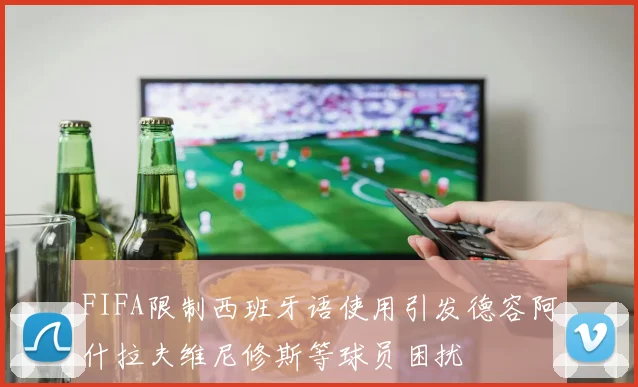 FIFA限制西班牙语使用引发德容阿什拉夫维尼修斯等球员困扰