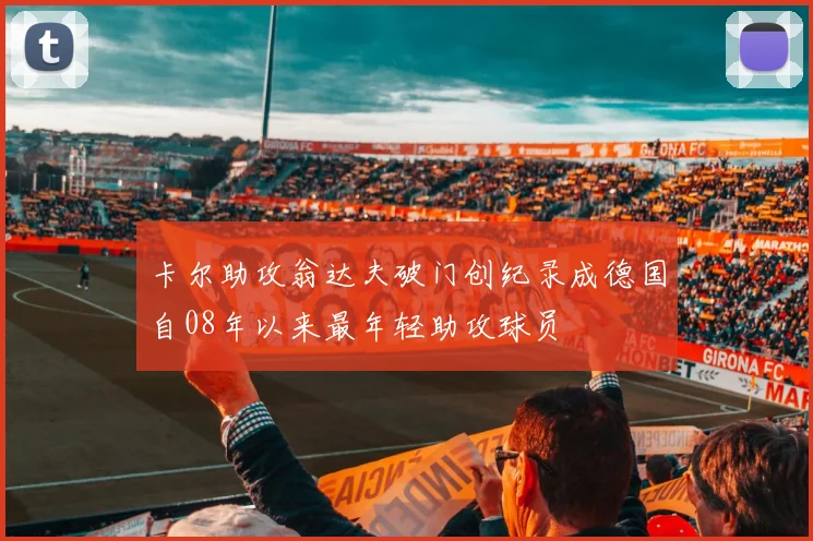 卡尔助攻翁达夫破门创纪录成德国自08年以来最年轻助攻球员