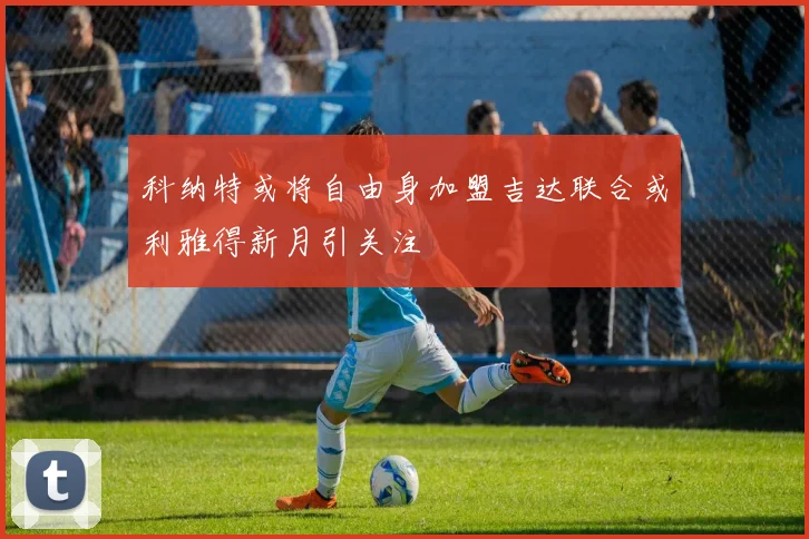 科纳特或将自由身加盟吉达联合或利雅得新月引关注