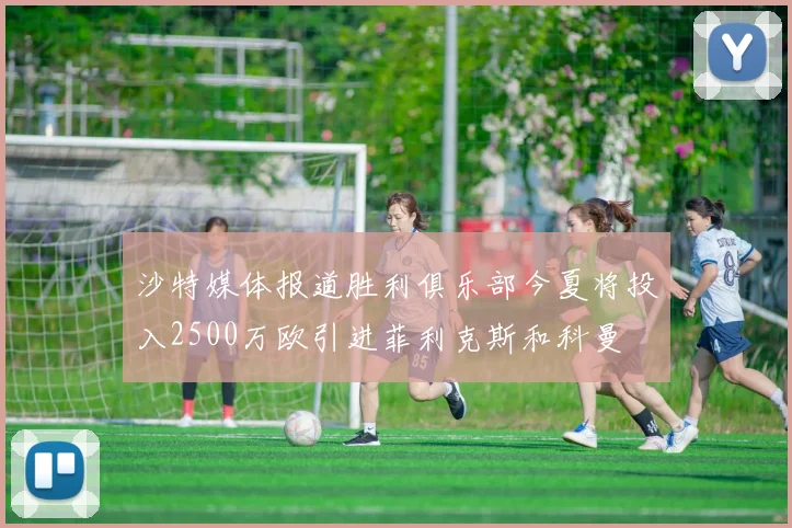 沙特媒体报道胜利俱乐部今夏将投入2500万欧引进菲利克斯和科曼