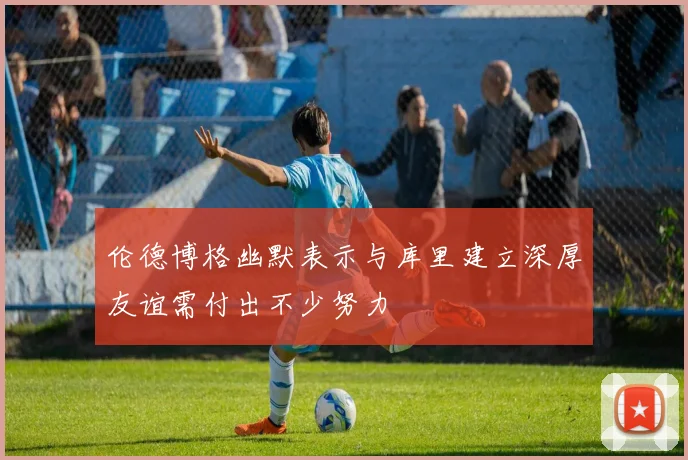 伦德博格幽默表示与库里建立深厚友谊需付出不少努力