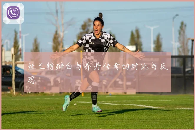 杜兰特辩白与乔丹传奇的对比与反思
