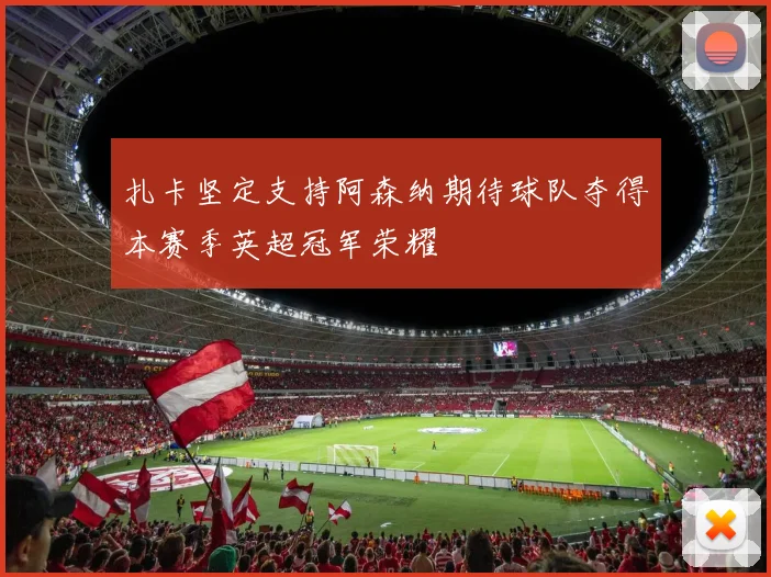 扎卡坚定支持阿森纳期待球队夺得本赛季英超冠军荣耀