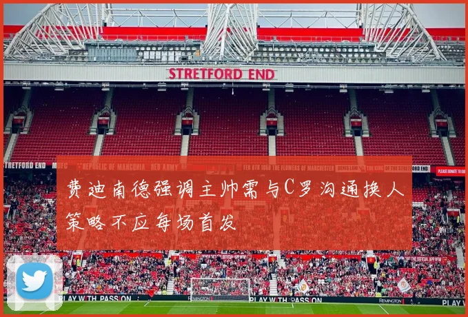 费迪南德强调主帅需与C罗沟通换人策略不应每场首发