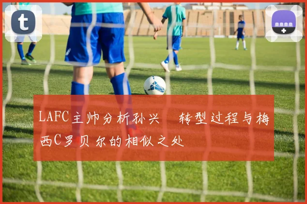 LAFC主帅分析孙兴慜转型过程与梅西C罗贝尔的相似之处