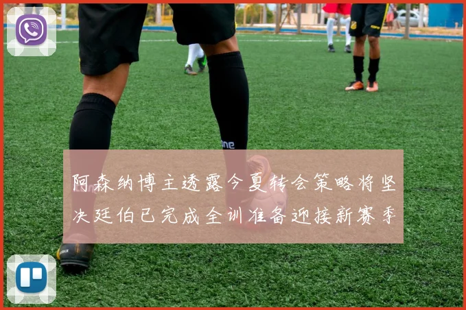 阿森纳博主透露今夏转会策略将坚决廷伯已完成全训准备迎接新赛季