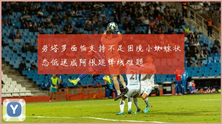 劳塔罗面临支持不足困境小蜘蛛状态低迷成阿根廷锋线难题
