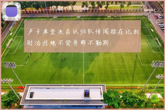 卢卡库坚决否认归队传闻称在比利时治疗绝不背弃那不勒斯