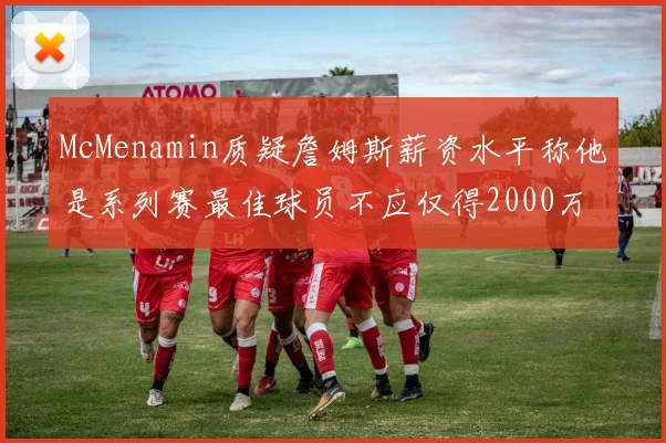 McMenamin质疑詹姆斯薪资水平称他是系列赛最佳球员不应仅得2000万